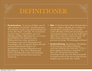 Omv?ndelse                                                          Den f?rlorade sonens
                                                                            ?terkomst, m?lning av
Omv?ndelse (b?ttring), metanoeo, t?nka om,                                  Rembrandt
?ngra, sinnes?ndring. meta, betyder ?ndra,
noe, betyder sinne.
Johannes d?parens b?ttring innebar en
omv?ndelse fr?n onda g?rningar och att tro p?
syndernas f?rl?telse. Fr?n Johannes dop gick
man vidare till ett liv i omv?ndelse. Johannes
gav r?d ?t olika yrkesgrupper hur de skall leva i   Daglig omv?ndelse. V?ra synder ?r inte f?rl?tna
omv?ndelse.                                         f?r att vi skall f? g?ra vad vi vill, utan det st?r
Jesus predikade ocks? omv?ndelse. Han               skrivet: Den or?ttf?rdige m? forts?tta att g?ra or?tt,
uppmanade i enlighet med GT ?h?rarna att            den orene att orena sig, den r?ttf?rdige m?
?terv?nda till ett liv enligt Guds uppenbarade      forts?tta att g?ra vad som ?r r?tt och den helige att
vilja. I bakgrunden fanns tanken om att Guds        helga sig." (Upp 22:11).
rike var n?ra. Med Guds allmakt n?rvarande          Kort sagt ?r v?r inst?llning den att vi inte ?nnu har
och domen v?ntande s? m?ste m?nniskan               uppn?tt n?got slutgiltigt utan vi har f?tt l?fte om det
omv?nda sig och tro evangelium f?r att undg?        och vi har f?tt ta emot det i tro. Vi ?ger det allts?
f?rtappelse.                                        genom tron men inte helt och h?llet i ett fullkomligt
I sin f?rsta predikan uppmanar Petrus i likhet      liv, d?rf?r k?mpar vi och str?var till att inte synden
med Jesus m?nniskorna att omv?nda sig.              skall v?xa i oss utan tron och dess frukter.
Judarna hade tillsammans med hedningarna            Paulus s?ger: " Vi vet att v?r gamla m?nniska
d?dat Livets Furste. Nu beh?vde de v?nda bort       har blivit korsf?st med Kristus, f?r att syndens
fr?n detta grova brott mot femte budet och          kropp skall ber?vas sin makt, s? att vi inte l?ngre
?ndra sinne. De beh?vde v?nda sig till Livets       ?r slavar under synden". V?r inre nya m?nniska blir
Furste och bli hans efterf?ljare genom              inte f?r ett ?gonblick fullkomlig, men den str?var till
syndernas f?rl?telse och Den Helige Andes           att st?rkas dag f?r dag. En kristen f?r inte vara lat
f?rnyelse. (Apg. 2:38-40).                          och inbilla sig att hon redan har allt, utan hon skall
                                                    l?ta det v?xa och ?ka. Luther
 