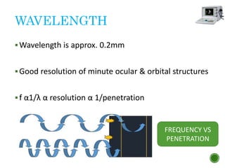 WAVELENGTH
Wavelength is approx. 0.2mm
Good resolution of minute ocular & orbital structures
f α1/λ α resolution α 1/penetration
FREQUENCY VS
PENETRATION
 