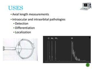 USES
 Axial length measurements
 Intraocular and intraorbital pathologies
 Detection
 Differentiation
 Localization
 