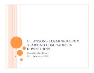 10 LESSONS I LEARNED FROM
STARTING COMPANIES IN
DOWNTURNS
Francine Hardaway
BIL, February 2009
 
