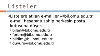 Listeler
Listelere atılan e-mailler @bil.omu.edu.tr
e-mail hesabına sahip herkesin posta
kutusuna düşer.
 bilen@bil.omu.edu.tr
 forum@bil.omu.edu.tr
 bildim@bil.omu.edu.tr
 duyuru@bil.omu.edu.tr
 