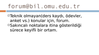 forum@bil.omu.edu.tr
Teknik olmayan(ders kaydı, ödevler,
anket vs.) konular için, forum.
Sakıncalı noktalara itina gösterildiği
sürece keyifli bir ortam.
 