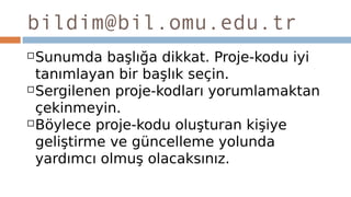 bildim@bil.omu.edu.tr
Sunumda başlığa dikkat. Proje-kodu iyi
tanımlayan bir başlık seçin.
Sergilenen proje-kodları yorumlamaktan
çekinmeyin.
Böylece proje-kodu oluşturan kişiye
geliştirme ve güncelleme yolunda
yardımcı olmuş olacaksınız.
 