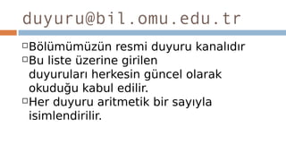 duyuru@bil.omu.edu.tr
Bölümümüzün resmi duyuru kanalıdır 
Bu liste üzerine girilen
duyuruları herkesin güncel olarak
okuduğu kabul edilir.
Her duyuru aritmetik bir sayıyla
isimlendirilir.
 