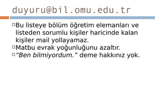 duyuru@bil.omu.edu.tr
Bu listeye bölüm öğretim elemanları ve
listeden sorumlu kişiler haricinde kalan
kişiler mail yollayamaz.
Matbu evrak yoğunluğunu azaltır.
“Ben bilmiyordum.” deme hakkınız yok.
 