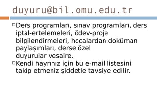 duyuru@bil.omu.edu.tr
Ders programları, sınav programları, ders
iptal-ertelemeleri, ödev-proje
bilgilendirmeleri, hocalardan doküman
paylaşımları, derse özel
duyurular vesaire.
Kendi hayrınız için bu e-mail listesini
takip etmeniz şiddetle tavsiye edilir.
 