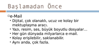Başlamadan Önce
e-Mail
 Dijital, çok olanaklı, ucuz ve kolay bir
mektuplaşma aracı.
 Yazı, resim, ses, büyük boyutlu dosyalar…
 Her gün dünyada milyarlarca e-mail.
 Kolay erişilebilir, saklanabilir.
 Aynı anda, çok fazla.
 