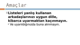 Amaçlar
Listeleri yanlış kullanan
arkadaşlarınızı uygun dille,
kibarca uyarmaktan kaçınmayın.
 Ve uyarıldığınızda buna alınmayın.
 