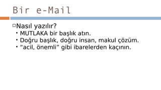 Bir e-Mail
Nasıl yazılır?
 MUTLAKA bir başlık atın.
 Doğru başlık, doğru insan, makul çözüm.
 “acil, önemli” gibi ibarelerden kaçının.
 