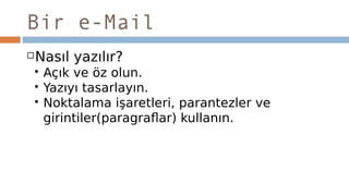 Bir e-Mail
Nasıl yazılır?
 Açık ve öz olun.
 Yazıyı tasarlayın.
 Noktalama işaretleri, parantezler ve
girintiler(paragraflar) kullanın.
 