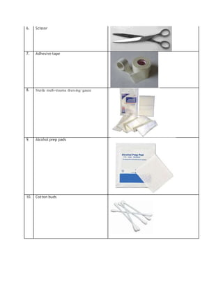 6. Scissor
7. Adhesive tape
8. Sterile multi-trauma dressing/ gauze
9. Alcohol prep pads
10. Cotton buds