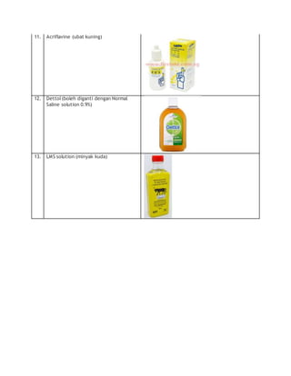 11. Acriflavine (ubat kuning)
12. Dettol(boleh diganti dengan Normal
Saline solution 0.9%)
13. LMS solution (minyak kuda)