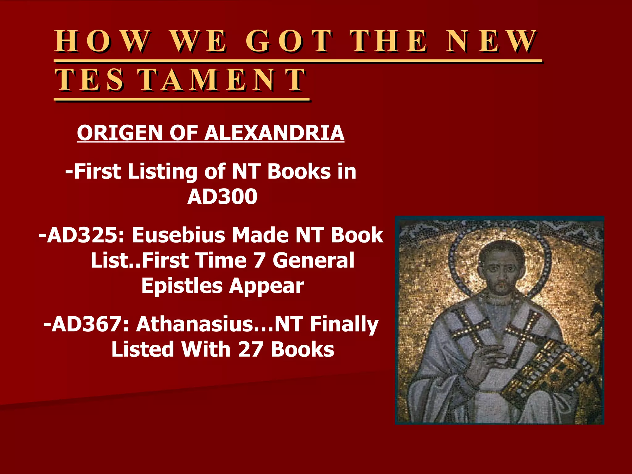 HOW WE GOT THE NEW TESTAMENT ORIGEN OF ALEXANDRIA -First Listing of NT Books in AD300 -AD325: Eusebius Made NT Book List..First Time 7 General Epistles Appear -AD367: Athanasius…NT Finally Listed With 27 Books 
