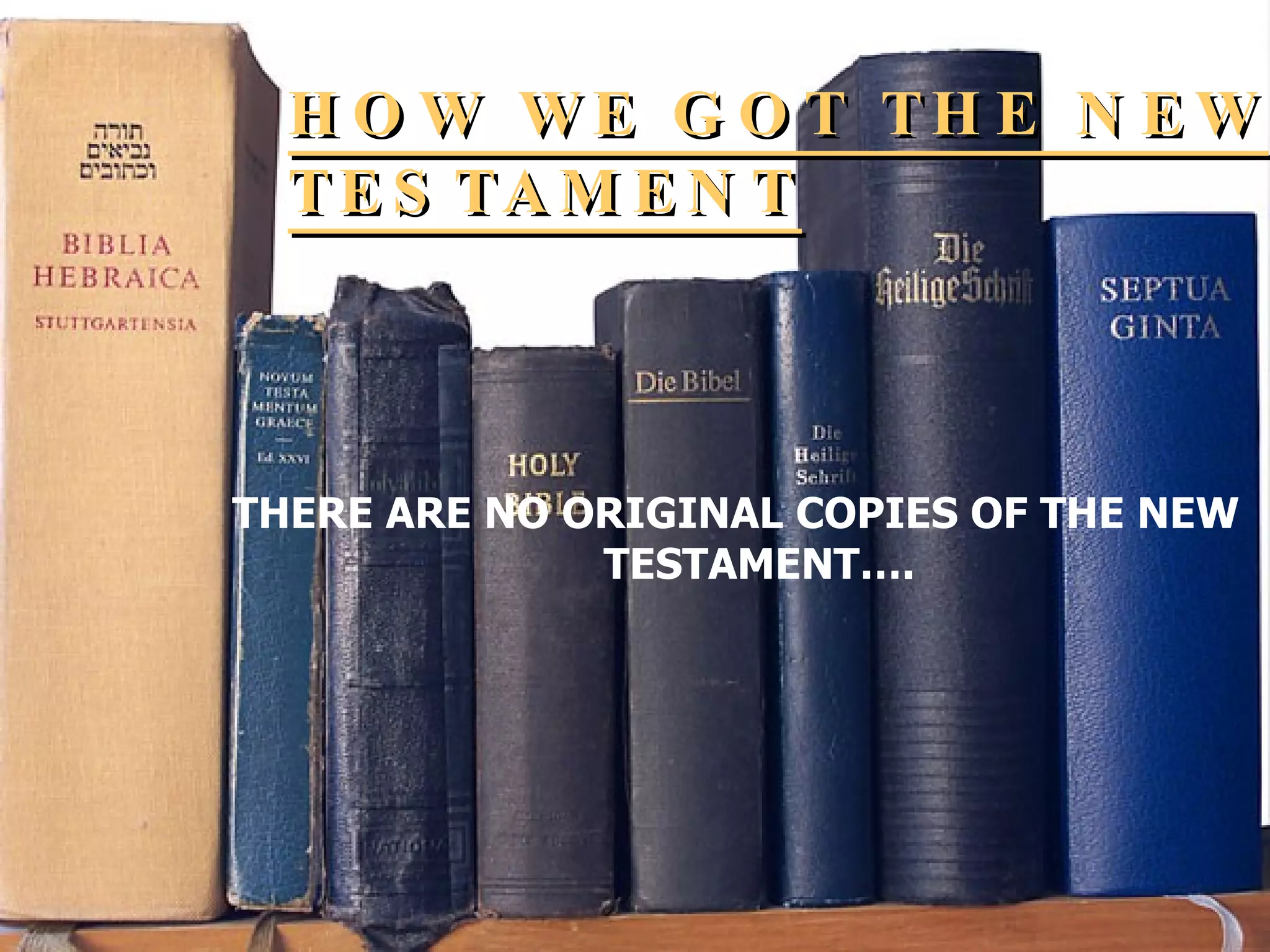 HOW WE GOT THE NEW TESTAMENT THERE ARE NO ORIGINAL COPIES OF THE NEW TESTAMENT…. 