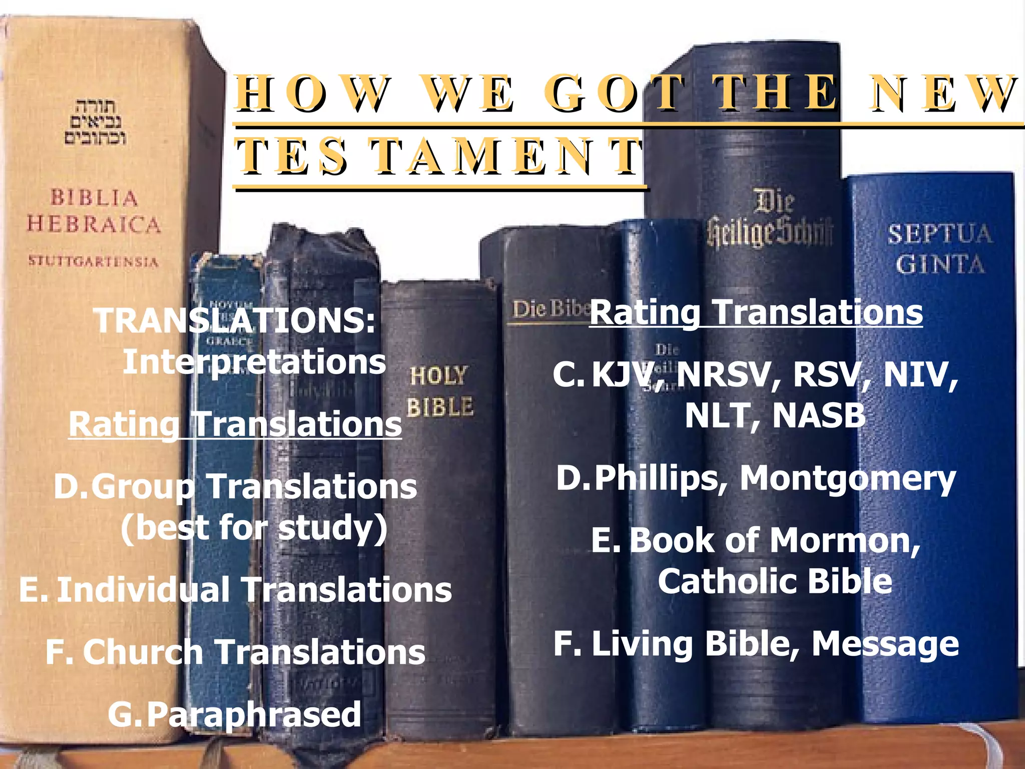 HOW WE GOT THE NEW TESTAMENT TRANSLATIONS: Interpretations Rating Translations Group Translations (best for study) Individual Translations Church Translations Paraphrased Rating Translations KJV, NRSV, RSV, NIV, NLT, NASB Phillips, Montgomery Book of Mormon, Catholic Bible Living Bible, Message 