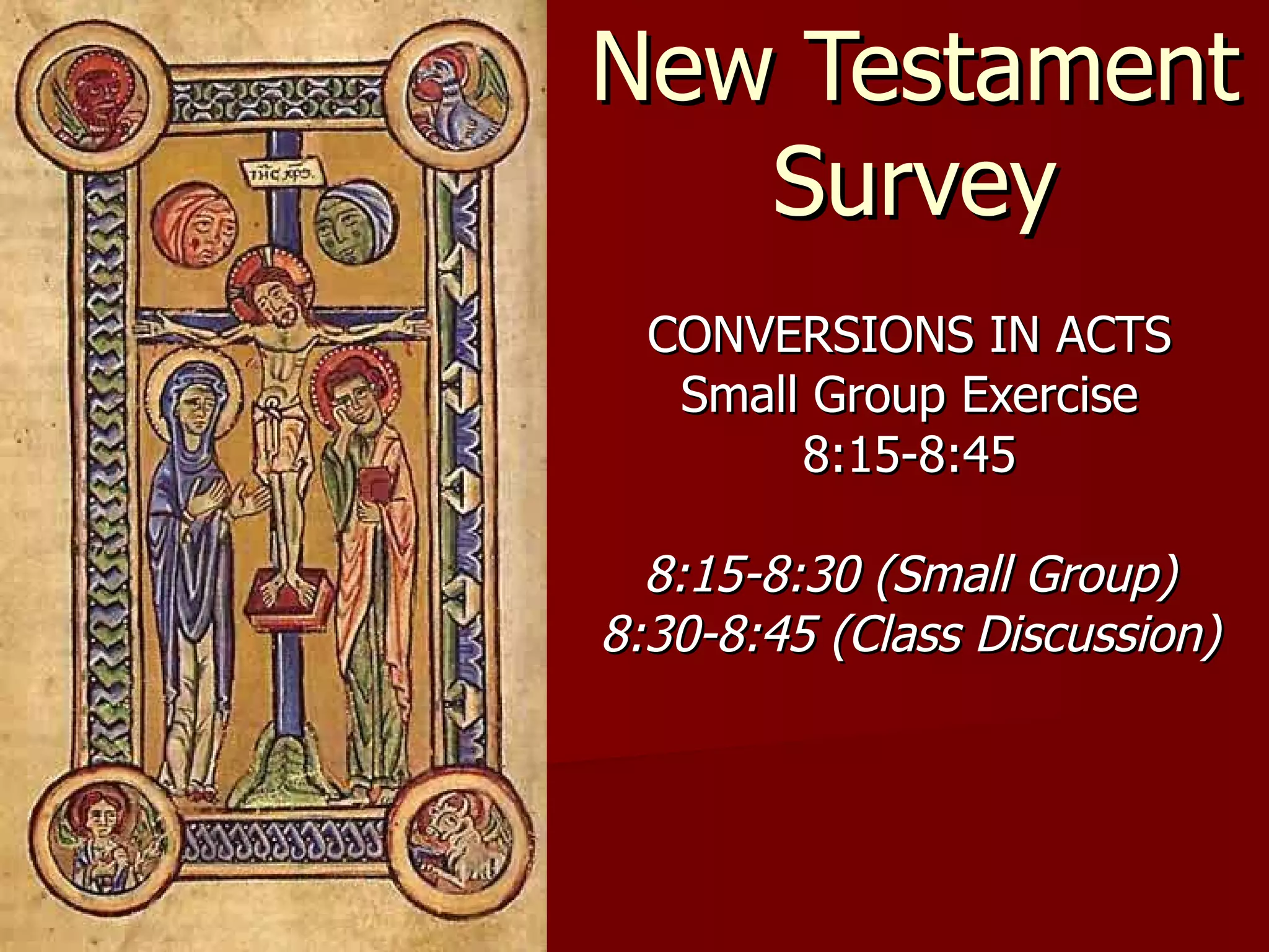 New Testament Survey CONVERSIONS IN ACTS Small Group Exercise 8:15-8:45 8:15-8:30 (Small Group) 8:30-8:45 (Class Discussion) 