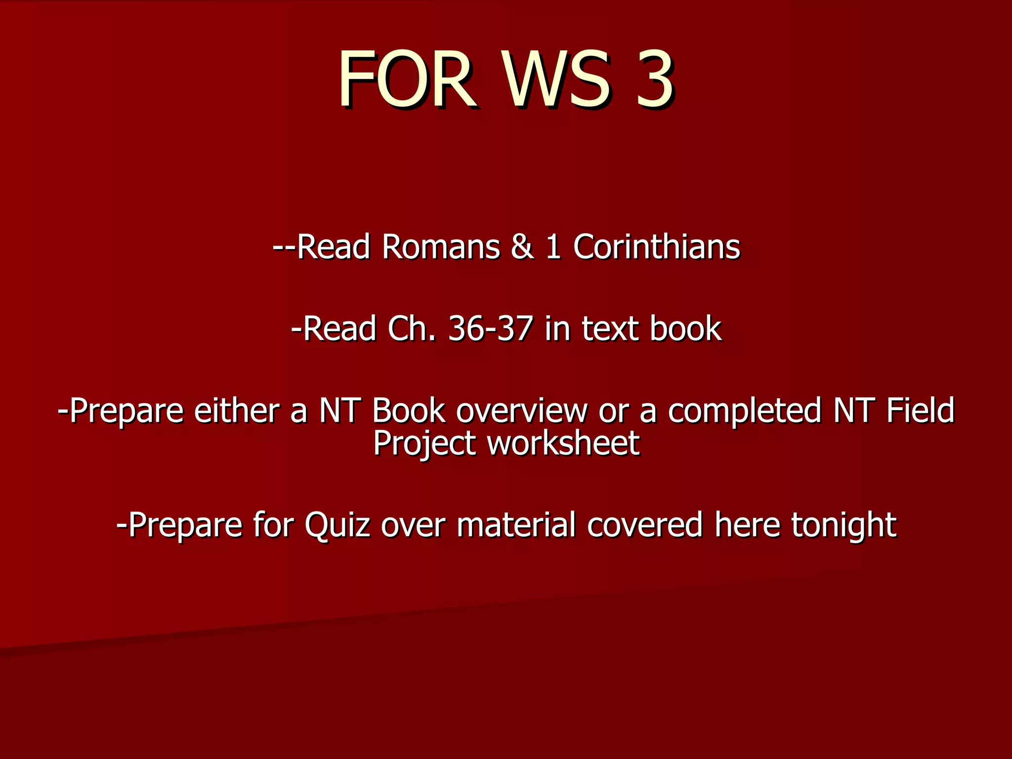 FOR WS 3 --Read Romans & 1 Corinthians -Read Ch. 36-37 in text book -Prepare either a NT Book overview or a completed NT Field Project worksheet -Prepare for Quiz over material covered here tonight 