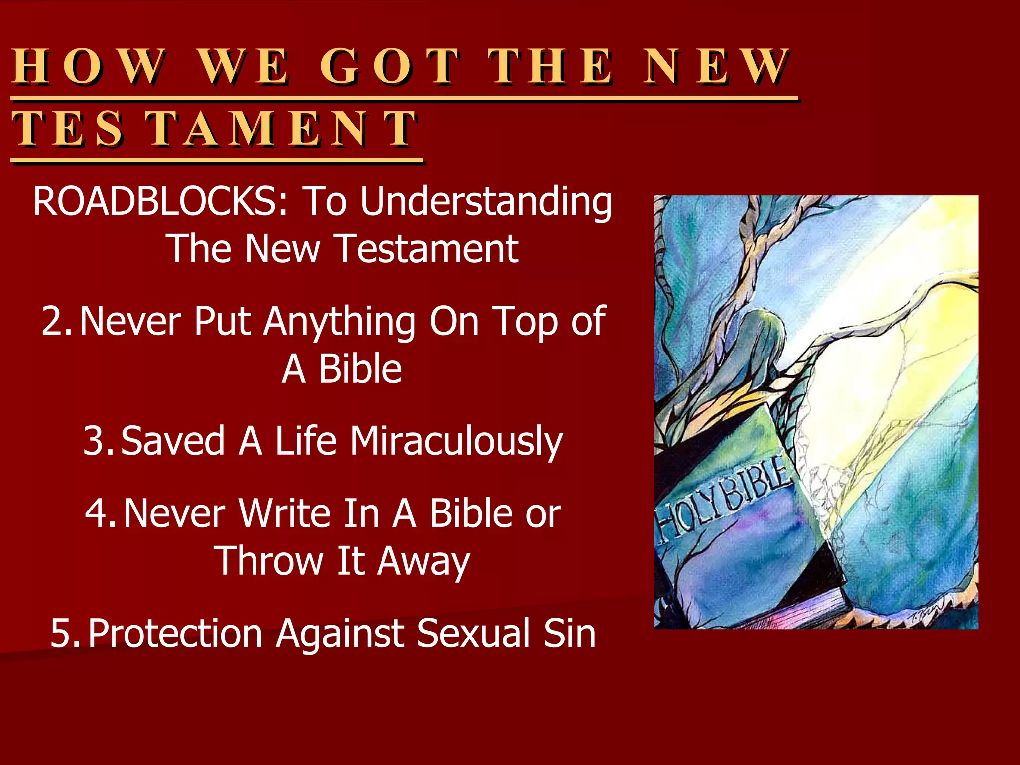 HOW WE GOT THE NEW TESTAMENT ROADBLOCKS: To Understanding The New Testament Never Put Anything On Top of A Bible Saved A Life Miraculously Never Write In A Bible or Throw It Away Protection Against Sexual Sin 