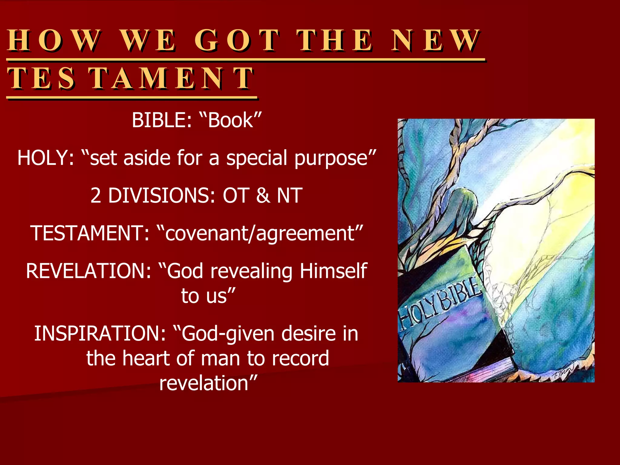 HOW WE GOT THE NEW TESTAMENT BIBLE: “Book” HOLY: “set aside for a special purpose” 2 DIVISIONS: OT & NT TESTAMENT: “covenant/agreement” REVELATION: “God revealing Himself to us” INSPIRATION: “God-given desire in the heart of man to record revelation” 