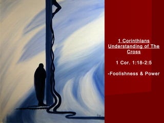 1 Corinthians 
Understanding of The 
Cross 
1 Cor. 1:18-2:5 
-Foolishness & Power 
 