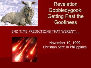 Revelation
Gobbledygook:
Getting Past the
Goofiness
END TIME PREDICTIONS THAT WEREN’T….
November 19, 1999
Christian Sect In Philippines
 