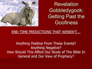 Revelation
Gobbledygook:
Getting Past the
Goofiness
END TIME PREDICTIONS THAT WEREN’T….
Anything Positive From These Events?
Anything Negative?
How Should This Affect Our Study of The Bible In
General and Our View of Prophecy?
 