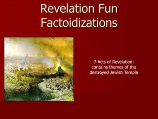 Revelation Fun
Factoidizations
7 Acts of Revelation:
contains themes of the
destroyed Jewish Temple
 