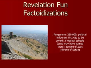 Revelation Fun
Factoidizations
Pergamum: 250,000; political
influence; first city to be
zoned; 3 medical schools
(Luke may have trained
there); temple of Zeus
(throne of Satan)
 