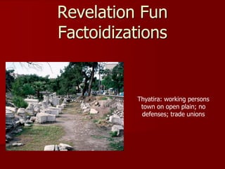 Revelation Fun
Factoidizations
Thyatira: working persons
town on open plain; no
defenses; trade unions
 