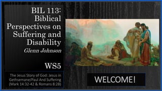 BIL 113:
Biblical
Perspectives on
Suffering and
Disability
Glenn Johnson
WS5
The Jesus Story of God: Jesus in
Gethsemane/Paul And Suffering
(Mark 14:32-42 & Romans 8:28)
WELCOME!
 