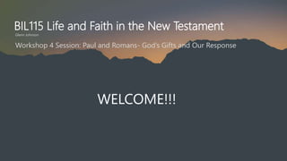 BIL115 Life and Faith in the New Testament
Glenn Johnson
WELCOME!!!
Workshop 4 Session: Paul and Romans- God’s Gifts and Our Response
 