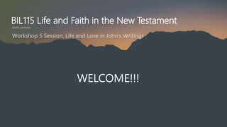 BIL115 Life and Faith in the New Testament
Glenn Johnson
WELCOME!!!
Workshop 5 Session: Life and Love in John’s Writings
 