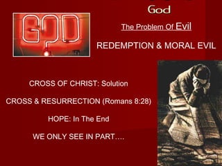 If There Is A
GodGod
The Problem Of Evil
REDEMPTION & MORAL EVIL
CROSS OF CHRIST: Solution
CROSS & RESURRECTION (Romans 8:28)
HOPE: In The End
WE ONLY SEE IN PART….
 