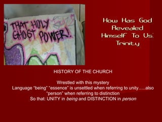 How Has GodHow Has God
RevealedRevealed
Himself To Us:Himself To Us:
TrinityTrinity
HISTORY OF THE CHURCH
Wrestled with this mystery
Language “being” “essence” is unsettled when referring to unity…..also
“person” when referring to distinction
So that: UNITY in being and DISTINCTION in person
 