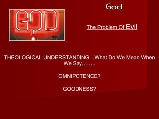 If There Is A
GodGod
The Problem Of Evil
THEOLOGICAL UNDERSTANDING…What Do We Mean When
We Say……..
OMNIPOTENCE?
GOODNESS?
 