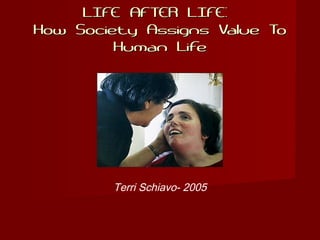LIFE AFTER LIFE:LIFE AFTER LIFE:
How Society Assigns Value ToHow Society Assigns Value To
Human LifeHuman Life
Terri Schiavo- 2005
 