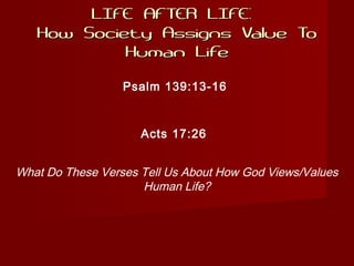 LIFE AFTER LIFE:LIFE AFTER LIFE:
How Society Assigns Value ToHow Society Assigns Value To
Human LifeHuman Life
What Do These Verses Tell Us About How God Views/Values
Human Life?
Psalm 139:13-16
Acts 17:26
 