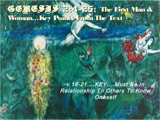 GENESIS 2:4-25:GENESIS 2:4-25: The First Man &The First Man &
Woman…Key Points FromThe TextWoman…Key Points FromThe Text
•v.18-21….KEY….Must Be In
Relationship To Others To Know
Oneself
 