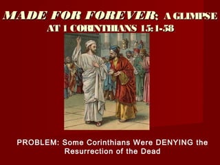 MADE FOR FOREVERMADE FOR FOREVER:: A GLIMPSEA GLIMPSE
AT 1 CORINTHIANS 15:1-58AT 1 CORINTHIANS 15:1-58
PROBLEM: Some Corinthians Were DENYING the
Resurrection of the Dead
 