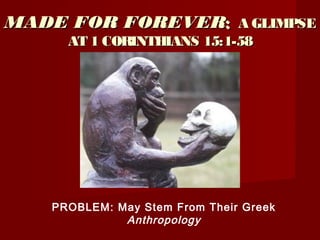 MADE FOR FOREVERMADE FOR FOREVER:: A GLIMPSEA GLIMPSE
AT 1 CORINTHIANS 15:1-58AT 1 CORINTHIANS 15:1-58
PROBLEM: May Stem From Their Greek
Anthropology
 