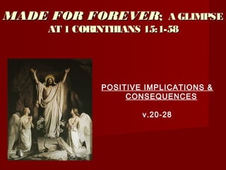 MADE FOR FOREVERMADE FOR FOREVER:: A GLIMPSEA GLIMPSE
AT 1 CORINTHIANS 15:1-58AT 1 CORINTHIANS 15:1-58
POSITIVE IMPLICATIONS &
CONSEQUENCES
v.20-28
 
