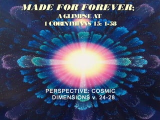 MADE FOR FOREVERMADE FOR FOREVER::
A GLIMPSE ATA GLIMPSE AT
1 CORINTHIANS 15: 1-581 CORINTHIANS 15: 1-58
PERSPECTIVE: COSMIC
DIMENSIONS v. 24-28
 