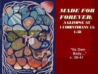 MADE FORMADE FOR
FOREVERFOREVER::
A GLIMPSE ATA GLIMPSE AT
1 CORINTHIANS 15:1 CORINTHIANS 15:
1-581-58
“Its Own
Body…”
v. 39-41
 