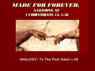 MADE FOR FOREVERMADE FOR FOREVER::
A GLIMPSE ATA GLIMPSE AT
1 CORINTHIANS 15: 1-581 CORINTHIANS 15: 1-58
ANALOGY: To The First Adam v.45
 