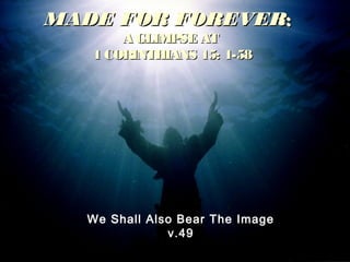MADE FOR FOREVERMADE FOR FOREVER::
A GLIMPSE ATA GLIMPSE AT
1 CORINTHIANS 15: 1-581 CORINTHIANS 15: 1-58
We Shall Also Bear The Image
v.49
 