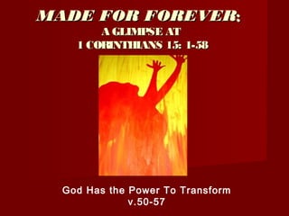 MADE FOR FOREVERMADE FOR FOREVER::
A GLIMPSE ATA GLIMPSE AT
1 CORINTHIANS 15: 1-581 CORINTHIANS 15: 1-58
God Has the Power To Transform
v.50-57
 