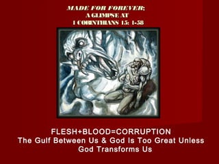 MADE FOR FOREVERMADE FOR FOREVER::
A GLIMPSE ATA GLIMPSE AT
1 CORINTHIANS 15: 1-581 CORINTHIANS 15: 1-58
FLESH+BLOOD=CORRUPTION
The Gulf Between Us & God Is Too Great Unless
God Transforms Us
 
