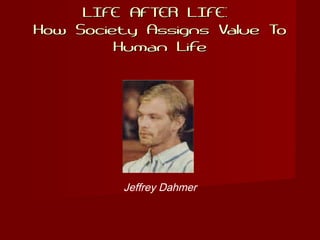 LIFE AFTER LIFE:LIFE AFTER LIFE:
How Society Assigns Value ToHow Society Assigns Value To
Human LifeHuman Life
Jeffrey Dahmer
 