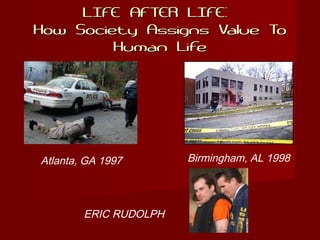 LIFE AFTER LIFE:LIFE AFTER LIFE:
How Society Assigns Value ToHow Society Assigns Value To
Human LifeHuman Life
Birmingham, AL 1998Atlanta, GA 1997
ERIC RUDOLPH
 