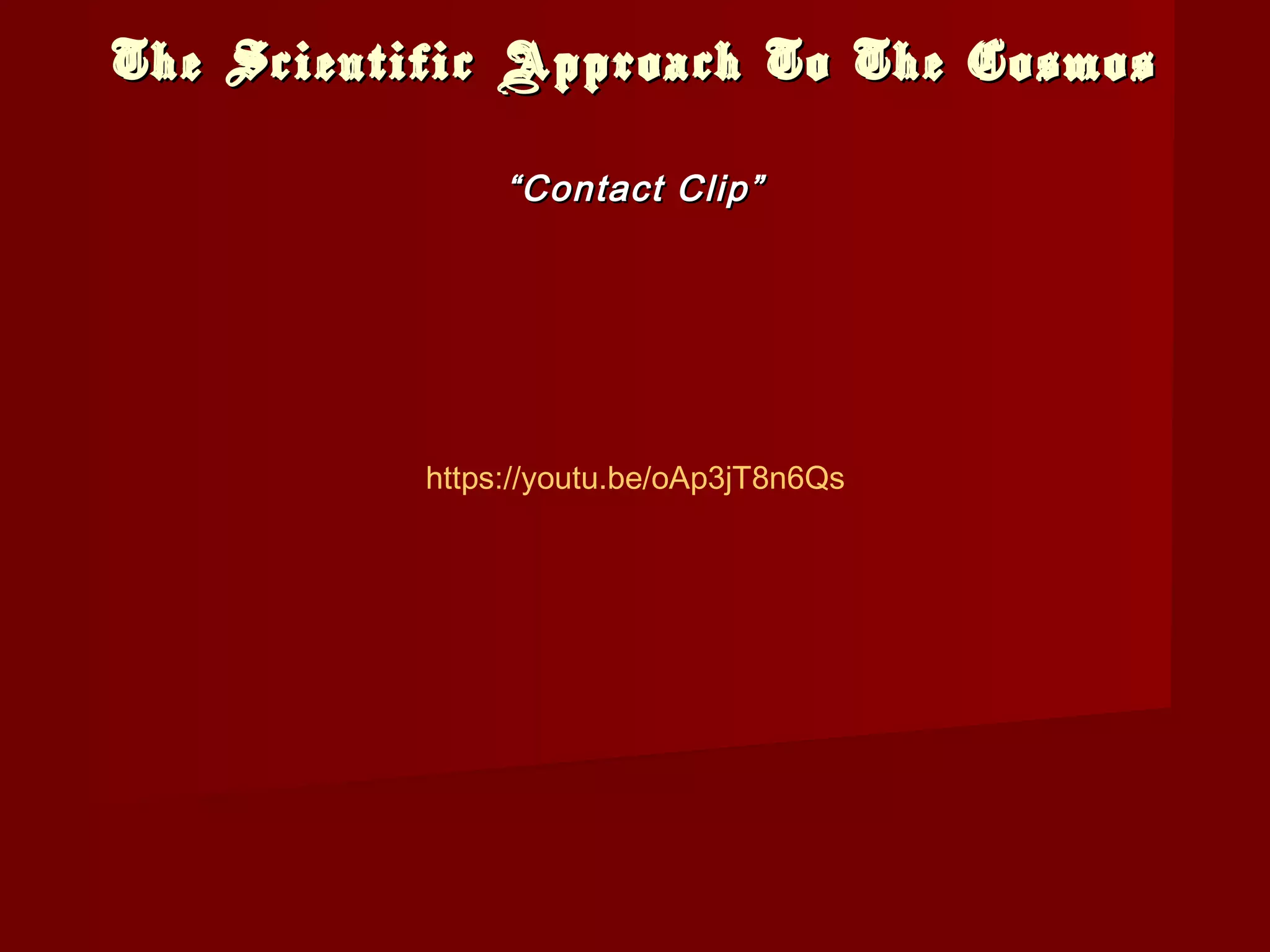The Scientific Approach To The CosmosThe Scientific Approach To The Cosmos
““Contact Clip”Contact Clip”
https://youtu.be/oAp3jT8n6Qs
 